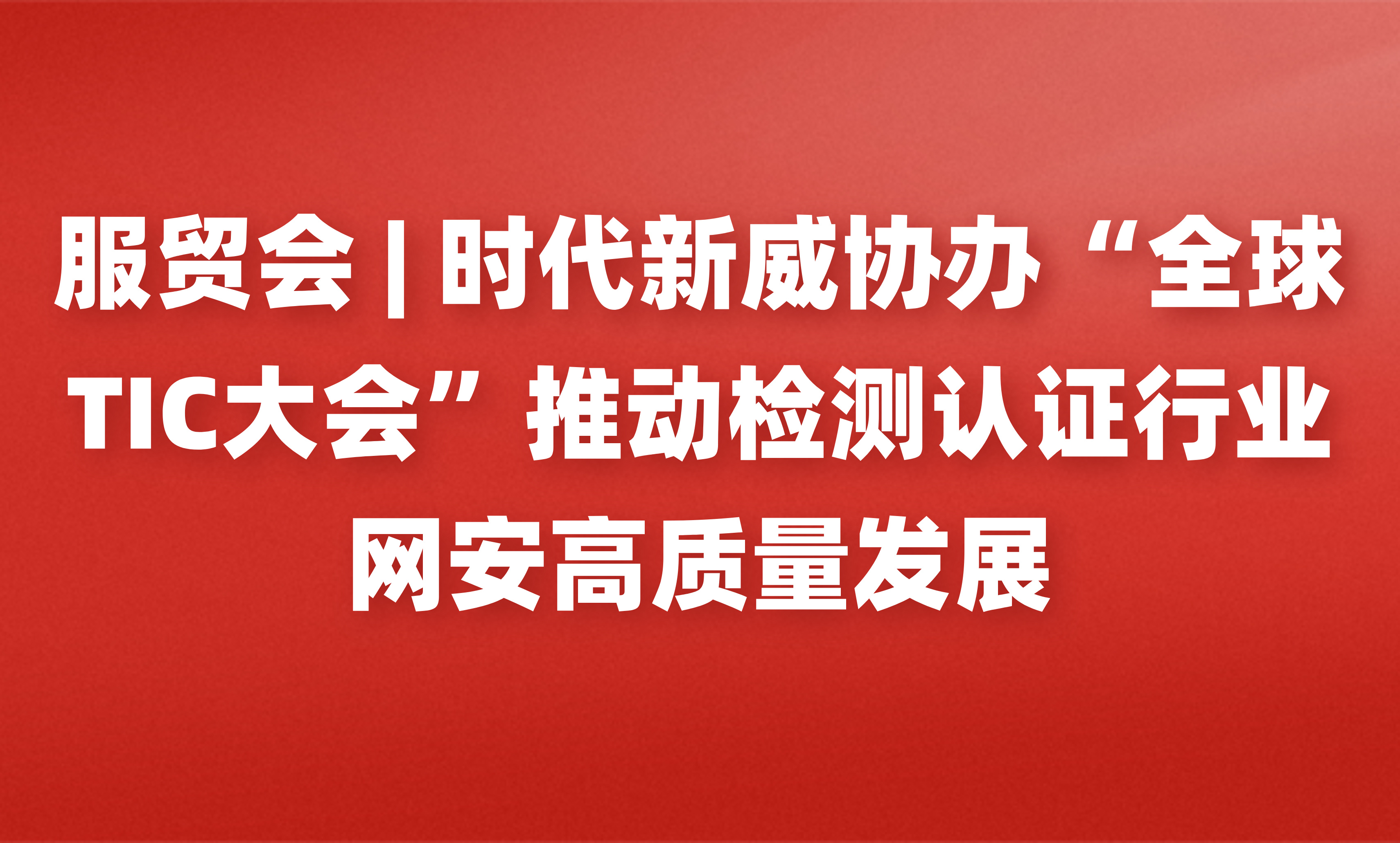 服贸会 | 时代新威协办“全球TIC大会”推动检测认证行业网安高质量发展